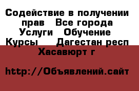 Содействие в получении прав - Все города Услуги » Обучение. Курсы   . Дагестан респ.,Хасавюрт г.